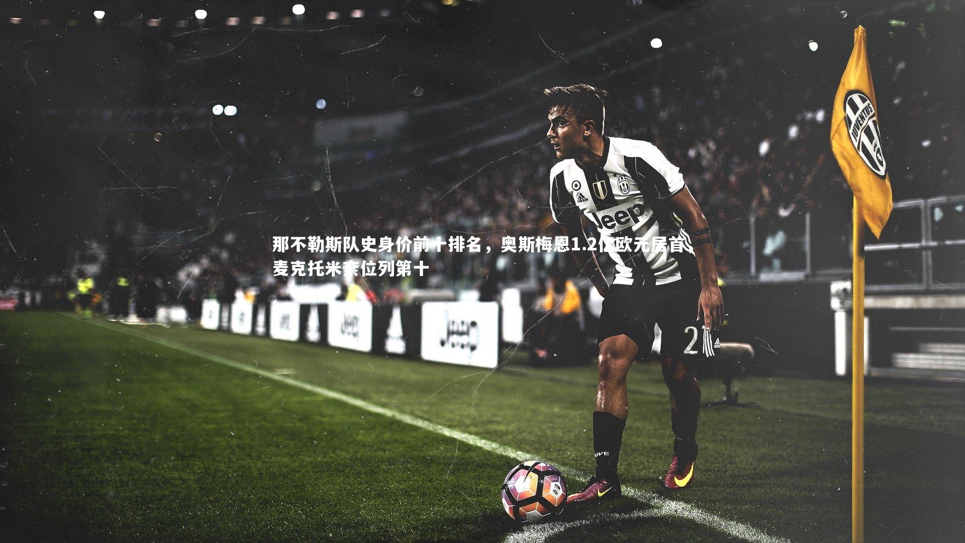 那不勒斯队史身价前十排名，奥斯梅恩1.2亿欧元居首，麦克托米奈位列第十