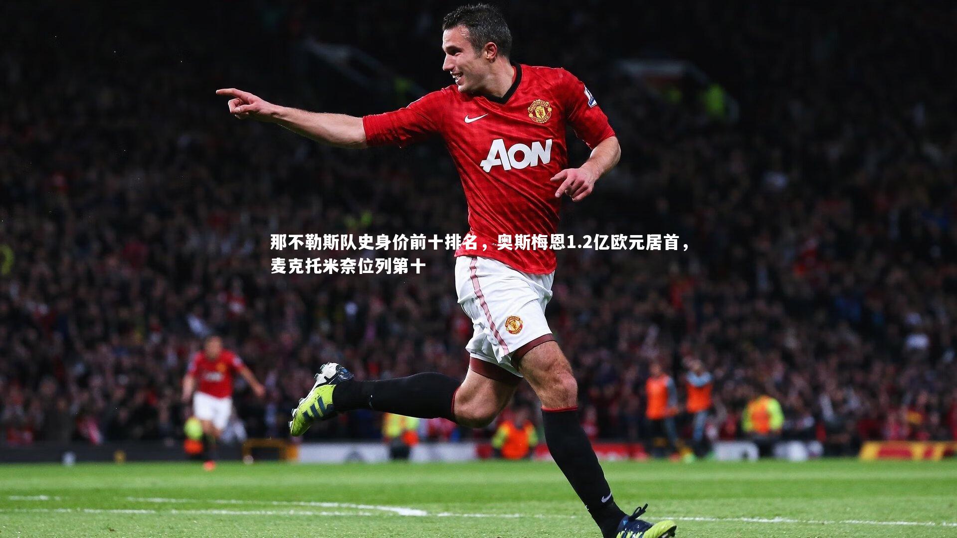 那不勒斯队史身价前十排名，奥斯梅恩1.2亿欧元居首，麦克托米奈位列第十