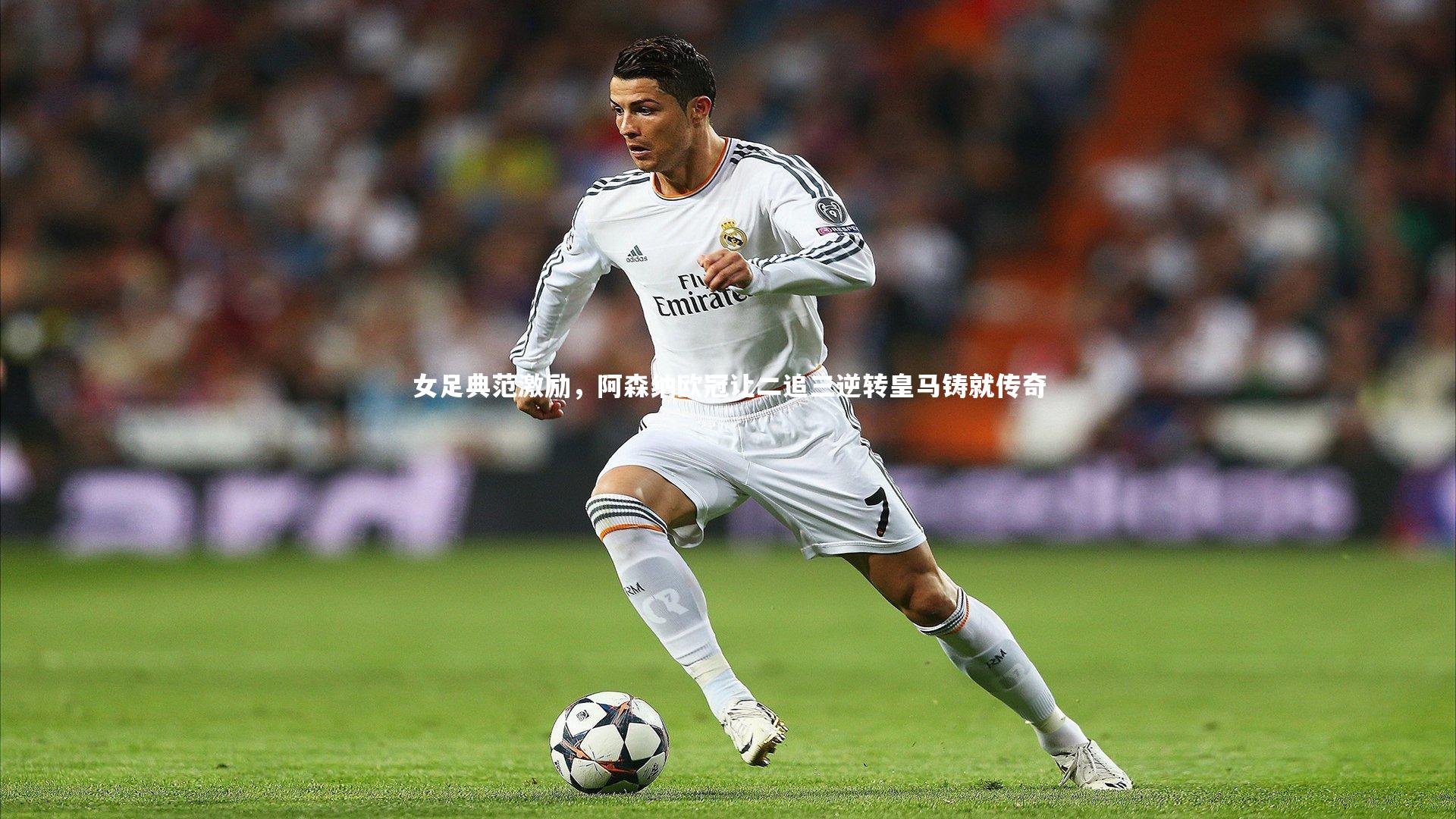 女足典范激励，阿森纳欧冠让二追三逆转皇马铸就传奇