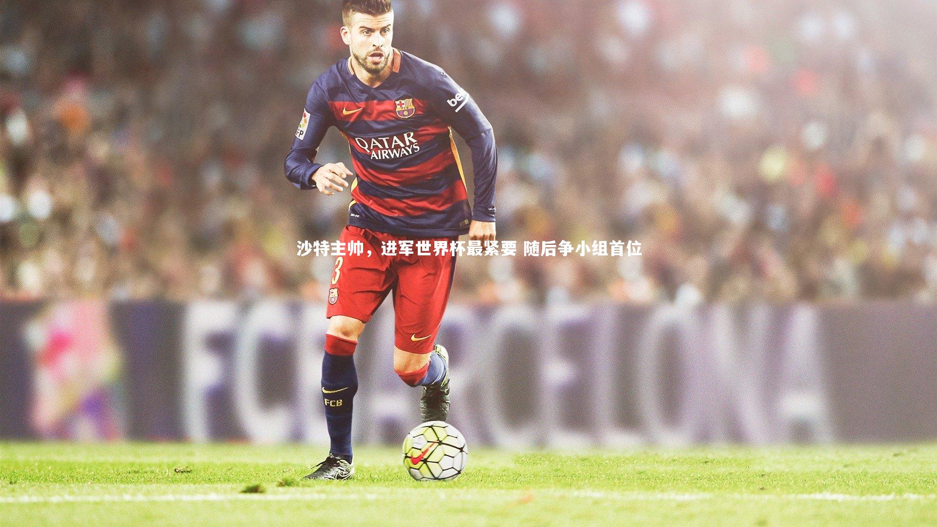 沙特主帅，进军世界杯最紧要 随后争小组首位